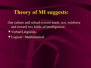 Theory of MI suggests: Our culture and school system teach, test, reinforce and reward two kinds of intelligences: Verbal/Linguistic. Logical / Mathematical. 