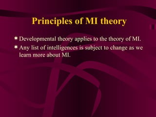 Principles of MI theory Developmental theory applies to the theory of MI. Any list of intelligences is subject to change as we learn more about MI. 