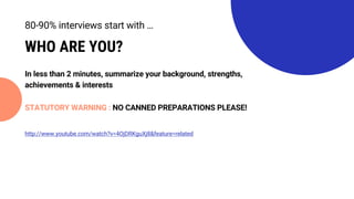 WHO ARE YOU?
In less than 2 minutes, summarize your background, strengths,
achievements & interests
http://www.youtube.com/watch?v=4OjDRKguXj8&feature=related
80-90% interviews start with …
STATUTORY WARNING : NO CANNED PREPARATIONS PLEASE!
 