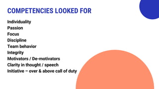 Individuality
Passion
Focus
Discipline
Team behavior
Integrity
Motivators / De-motivators
Clarity in thought / speech
Initiative – over & above call of duty
COMPETENCIES LOOKED FOR
 