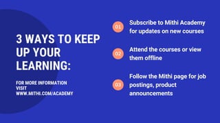 Subscribe to Mithi Academy
for updates on new courses
01
Attend the courses or view
them offline
02
Follow the Mithi page for job
postings, product
announcements
03
3 WAYS TO KEEP
UP YOUR
LEARNING:
FOR MORE INFORMATION
VISIT
WWW.MITHI.COM/ACADEMY
 