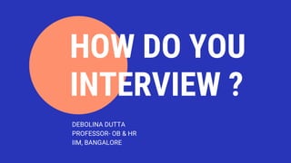 HOW DO YOU
INTERVIEW ?
DEBOLINA DUTTA
PROFESSOR- OB & HR
IIM, BANGALORE
 