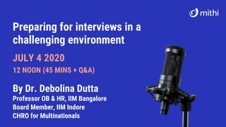 Preparing for interviews in a
challenging environment
JULY 4 2020
12 NOON (45 MINS + Q&A)
By Dr. Debolina Dutta
Professor OB & HR, IIM Bangalore
Board Member, IIM Indore
CHRO for Multinationals
 