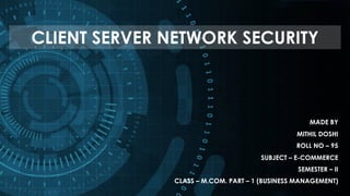 CLIENT SERVER NETWORK SECURITY
MADE BY
MITHIL DOSHI
ROLL NO – 95
SUBJECT – E-COMMERCE
SEMESTER – II
CLASS – M.COM. PART – 1 (BUSINESS MANAGEMENT)
 