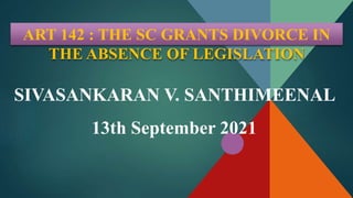 ART 142 : THE SC GRANTS DIVORCE IN
THE ABSENCE OF LEGISLATION
SIVASANKARAN V. SANTHIMEENAL
13th September 2021
 