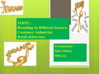 TOPIC:
Branding In Different Sectors:
Customer, Industrial,
Retail &Services
Presented by :
Shivi Mittal
Mba (a)

 