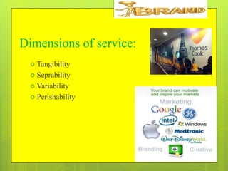 Dimensions of service:
 Tangibility
 Seprability
 Variability
 Perishability

 