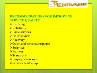 RECOMMENDATIONS FOR IMPROVING
SERVICE QUALITY:
Listening
Reliability
Basic services
Holistic view
Recovery
Quick and personal response
Surprises
Fairness
Teamwork
Employee research
Seervice leadership

 