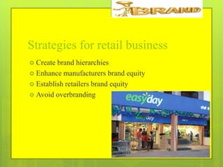 Strategies for retail business
 Create

brand hierarchies
 Enhance manufacturers brand equity
 Establish retailers brand equity
 Avoid overbranding

 
