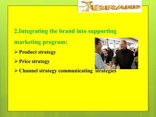 2.Integrating the brand into supporting
marketing program:
 Product strategy
 Price strategy
 Channel strategy communicating strategies

 