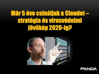 Már 5 éve csináljuk a Cloudot –
  stratégia és vírusvédelmi
       jövőkép 2020-ig?
 