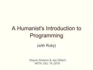 A Humanist's Introduction to Programming (with Ruby)     Wayne Graham & Joe Gilbert MITH, Oct. 19, 2010 