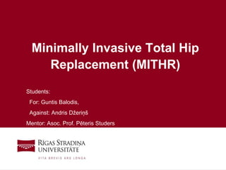 1
Minimally Invasive Total Hip
Replacement (MITHR)
Students:
For: Guntis Balodis,
Against: Andris Džeriņš
Mentor: Asoc. Prof. Pēteris Studers
 