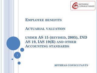 EMPLOYEE BENEFITS
ACTUARIAL VALUATION
UNDER AS 15 (REVISED, 2005), IND
AS 19, IAS 19(R) AND OTHER
ACCOUNTING STANDARDS
MITHRAS CONSULTANTS
1
 