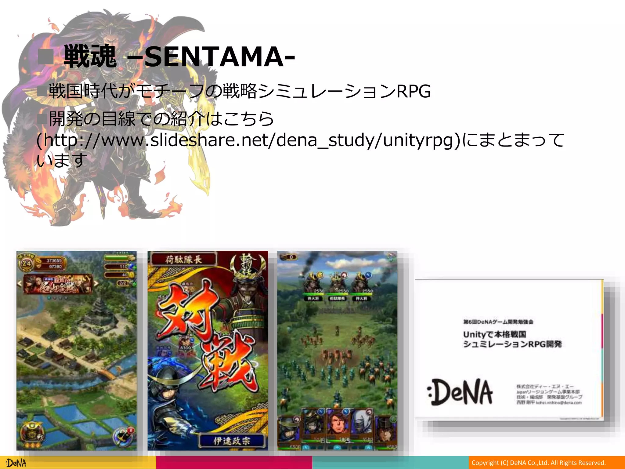 Copyright (C) DeNA Co.,Ltd. All Rights Reserved.
 戦魂 –SENTAMA-
戦国時代がモチーフの戦略シミュレーションRPG
開発の目線での紹介はこちら
(http://www.slideshare.net/dena_study/unityrpg)にまとまって
います
 