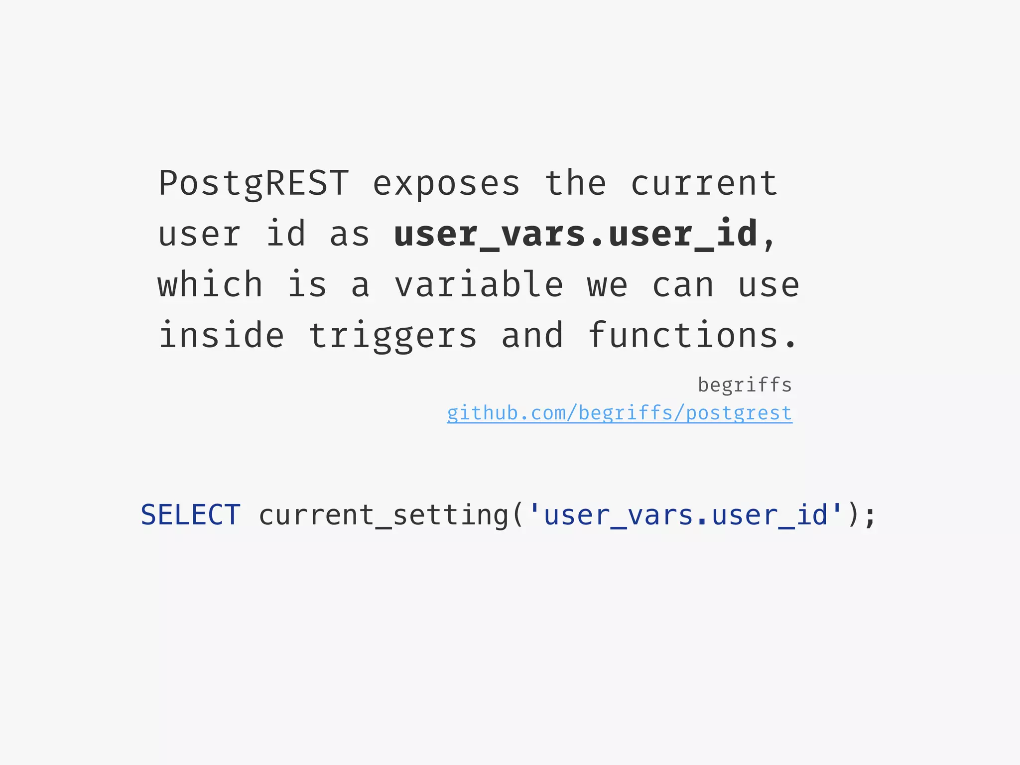PostgREST exposes the current
user id as user_vars.user_id,
which is a variable we can use
inside triggers and functions.
SELECT current_setting('user_vars.user_id');
begriffs
github.com/begriffs/postgrest
 