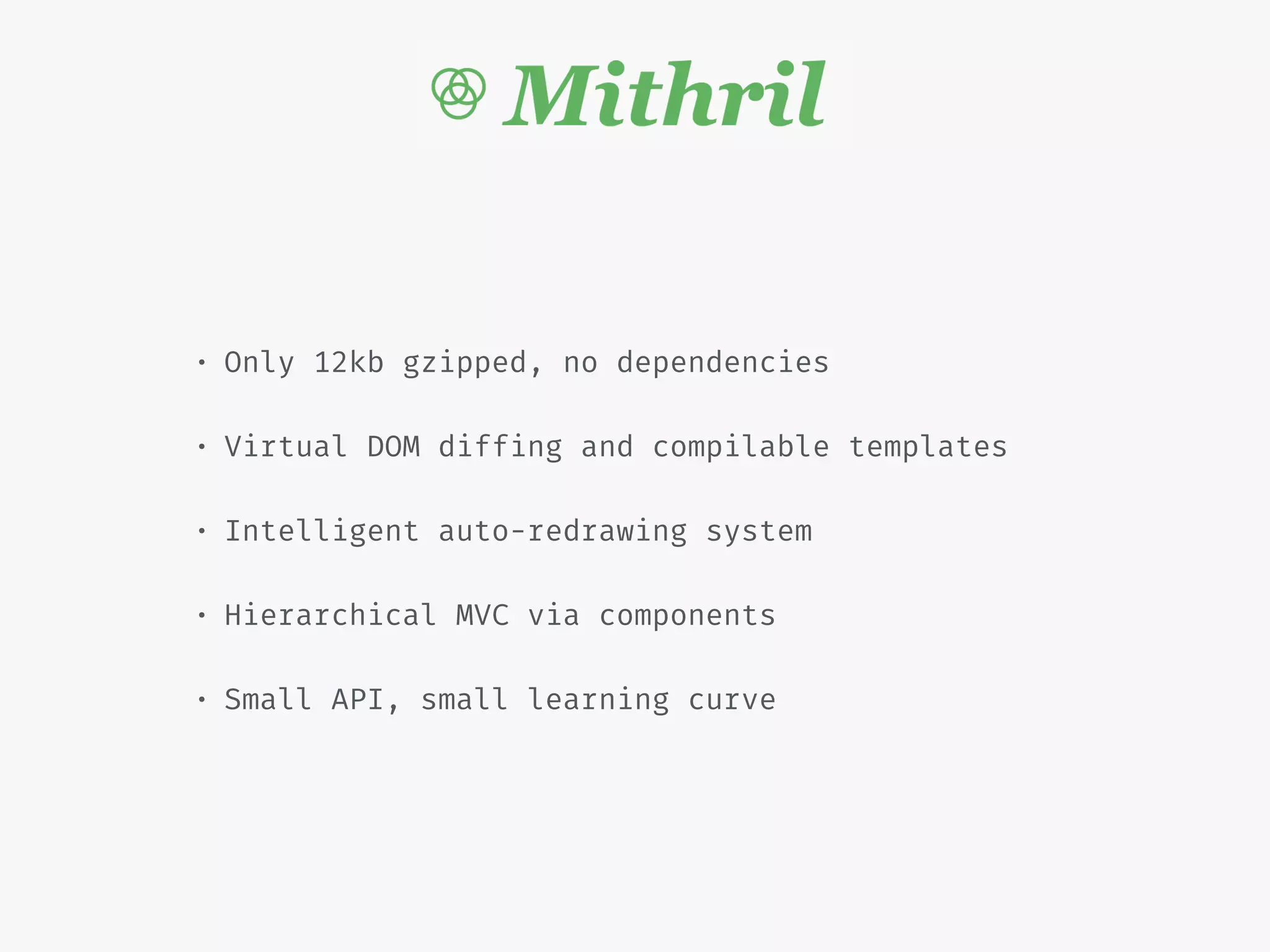 • Only 12kb gzipped, no dependencies
• Virtual DOM diffing and compilable templates
• Intelligent auto-redrawing system
• Hierarchical MVC via components
• Small API, small learning curve
 
