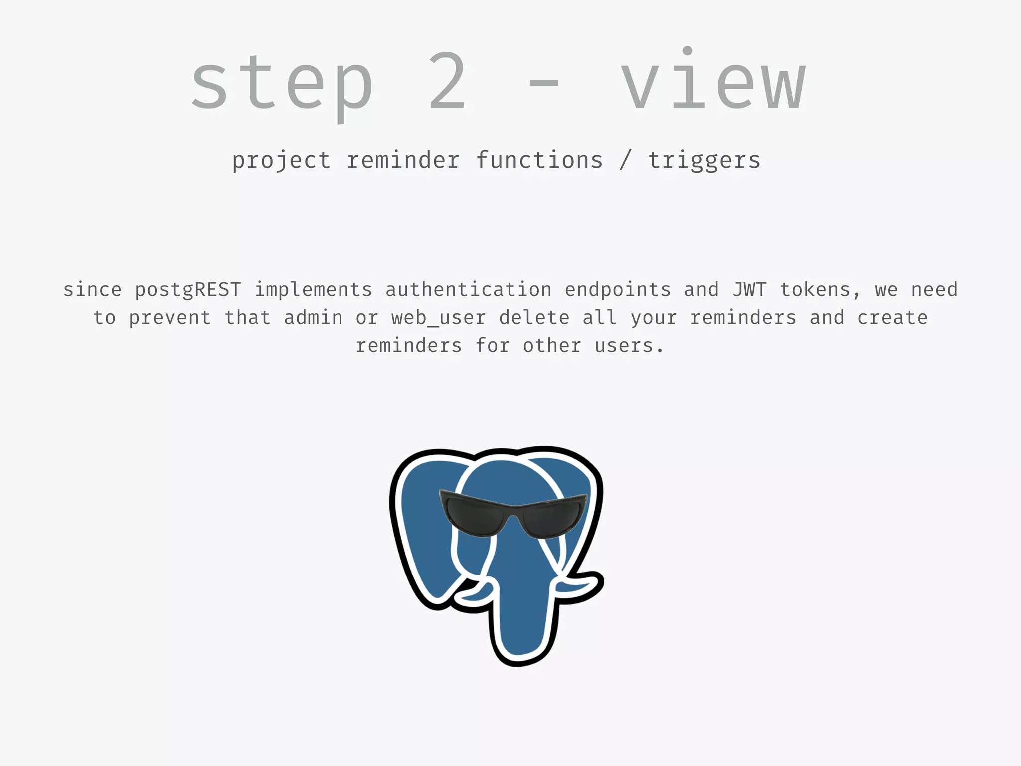 step 2 - view
project reminder functions / triggers
since postgREST implements authentication endpoints and JWT tokens, we need
to prevent that admin or web_user delete all your reminders and create
reminders for other users.
 
