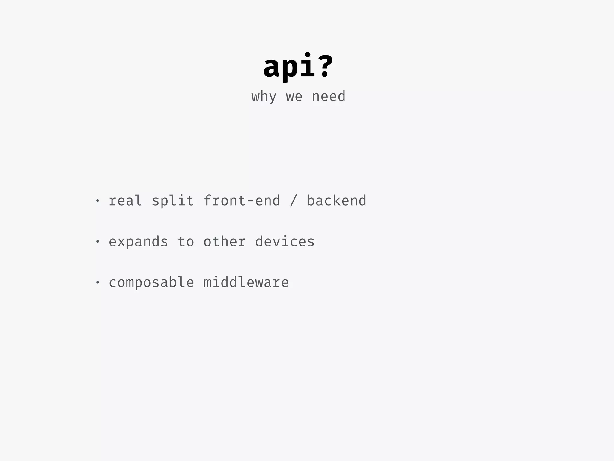 why we need
• real split front-end / backend
• expands to other devices
• composable middleware
api?
 