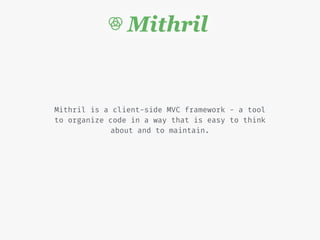 Mithril is a client-side MVC framework - a tool
to organize code in a way that is easy to think
about and to maintain.
 