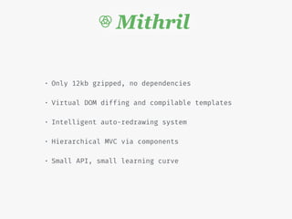 • Only 12kb gzipped, no dependencies
• Virtual DOM diffing and compilable templates
• Intelligent auto-redrawing system
• Hierarchical MVC via components
• Small API, small learning curve
 