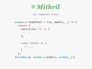 window.c.TeamTotal = ((m, models, _) => {
return {
controller: () => {
// ...
},
view: (ctrl) => {
// ...
}
};
}(window.m, window.c.models, window._));
our component struct
 