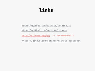 https://github.com/catarse/catarse.js
https://github.com/catarse/catarse
http://silvers.org/pg <- recommended!!
https://github.com/catarse/mithril.postgrest
links
 