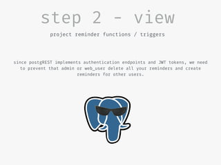 step 2 - view
project reminder functions / triggers
since postgREST implements authentication endpoints and JWT tokens, we need
to prevent that admin or web_user delete all your reminders and create
reminders for other users.
 