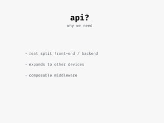 why we need
• real split front-end / backend
• expands to other devices
• composable middleware
api?
 