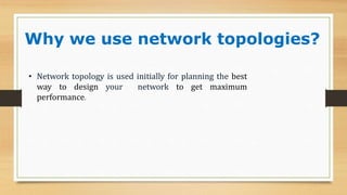 Why we use network topologies?
• Network topology is used initially for planning the best
way to design your network to get maximum
performance.
 