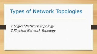 Types of Network Topologies
1.Logical Network Topology
2.Physical Network Topology
 