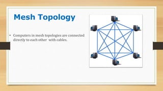 Mesh Topology
• Computers in mesh topologies are connected
directly to each other with cables.
 