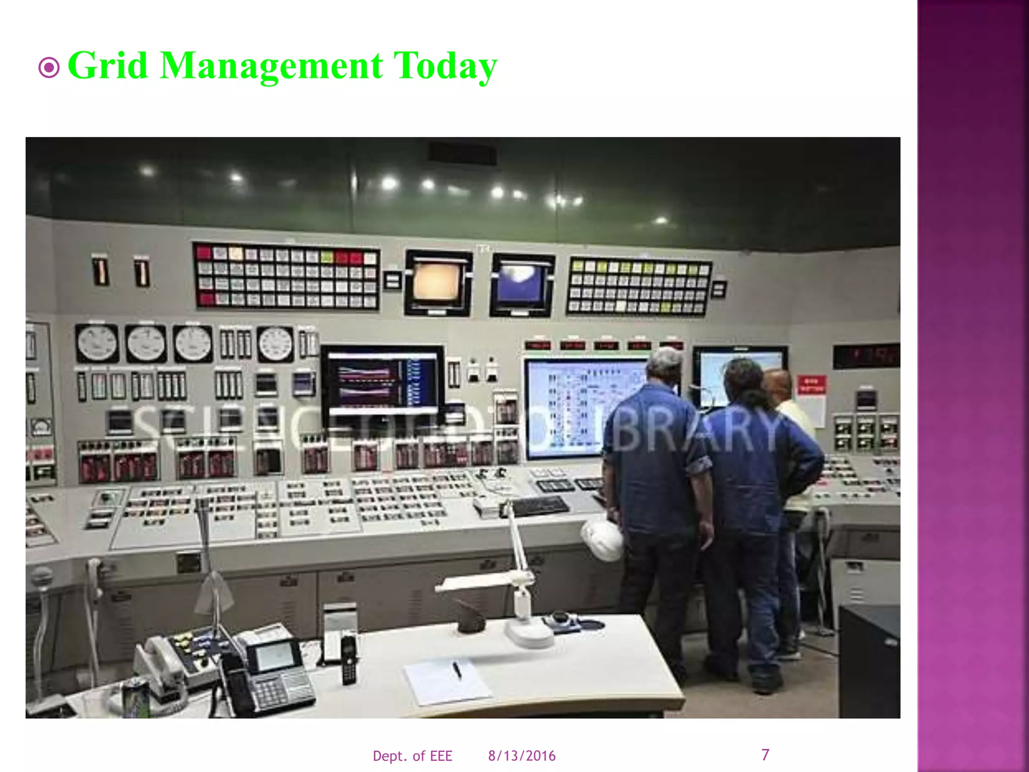  Grid Management Today
 Developed in 1960s-Digital computers
 Real time management of transmission
system.
 Receives measurement from grid every 2-4s
& presented to grid operator.
 Not accurate.
8/13/2016Dept. of EEE 7
 
