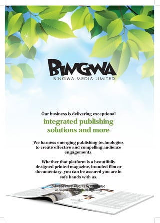 ISSUE 43 | JULY - SEPTEMBER 201922
I
B A M B O O
ISSUE 42 | APRIL - JUNE 201926
I
T R E E S A N D T E C H N O L O G Y
Calliandra wildlings in a Vetiver grass hedge, left
to grow until they become a nuisance
Our business is delivering exceptional
integrated publishing
solutions and more
We harness emerging publishing technologies
to create effective and compelling audience
engagements.
Whether that platform is a beautifully
designed printed magazine, branded film or
documentary, you can be assured you are in
safe hands with us.
Call +256 776 314066, +256 756 314066
or drop us a mail at info@bingwa.org
 
