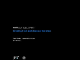MIT Museum Studio, IAP 2013 !

Creating From Both Sides of the Brain!


Seth Riskin, course introduction!
8th Jan 2012 !
 