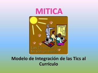 MITICA
Modelo de Integración de las Tics al
Currículo
 