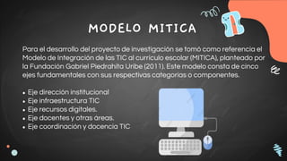 MODELO MITICA
Para el desarrollo del proyecto de investigación se tomó como referencia el
Modelo de Integración de las TIC...