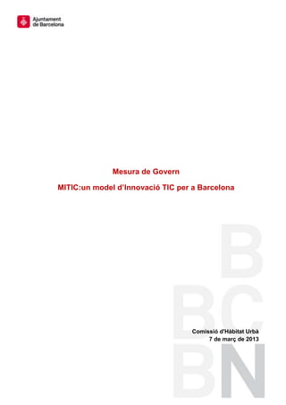 Mesura de Govern

MITIC:un model d’Innovació TIC per a Barcelona




                                  Comissió d'Hàbitat Urbà
                                       7 de març de 2013
 