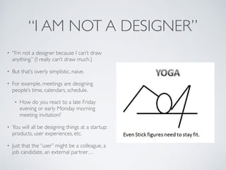 “I AM NOT A DESIGNER”
• “I’m not a designer because I can’t draw
anything.” That’s overly simplistic, naive.
• Meetings, f...