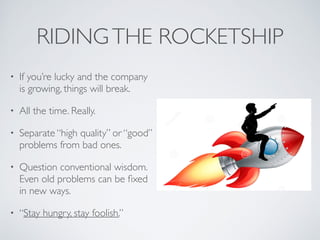 RIDINGTHE ROCKETSHIP
• If you’re lucky and the company
is growing, things will break
often.
• Separate “high quality” or
“...