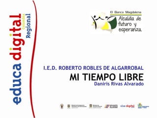 I.E.D. ROBERTO ROBLES DE ALGARROBAL

         MI TIEMPO LIBRE
                 Daniris Rivas Alvarado
 
