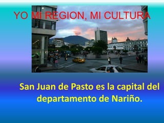 YO MI REGION, MI CULTURA
San Juan de Pasto es la capital del
departamento de Nariño.
 