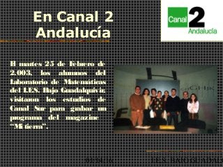 01/14/16 I.E.S. BAJO GUADALQ
El martes 25 de Febrero de
2.003, los alumnos del
Laboratorio de Matemáticas
del I.E.S. Bajo Guadalquivir,
visitaron los estudios de
Canal Sur para grabar un
programa del magazine
“Mi tierra”.
En Canal 2
Andalucía