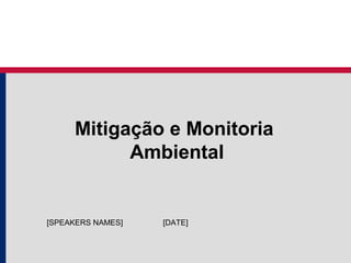 Mitigação e Monitoria
Ambiental
[DATE][SPEAKERS NAMES]
 