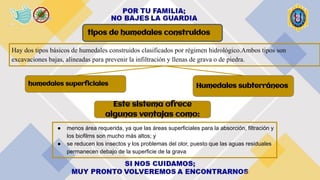 tipos de humedales construidos
Hay dos tipos básicos de humedales construidos clasificados por régimen hidrológico.Ambos tipos son
excavaciones bajas, alineadas para prevenir la infiltración y llenas de grava o de piedra.
humedales superﬁciales Humedales subterráneos
Este sistema ofrece
algunas ventajas como:
● menos área requerida, ya que las áreas superficiales para la absorción, filtración y
los biofilms son mucho más altos; y
● se reducen los insectos y los problemas del olor, puesto que las aguas residuales
permanecen debajo de la superficie de la grava
 