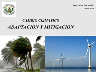 Juan Carlos Sanchez M.
                                    Mayo 2010




     CAMBIO CLIMATICO
ADAPTACION Y MITIGACION
 