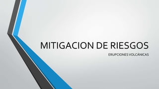 MITIGACION DE RIESGOS
ERUPCIONESVOLCÁNICAS
 