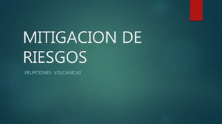 MITIGACION DE
RIESGOS
ERUPCIONES VOLCÁNICAS
 