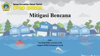 Mitigasi Bencana
Oleh :
Nur Hudi Didin Ariyanto.,S.Pd
Anggota DPRD Kabupaten Gresik
 
