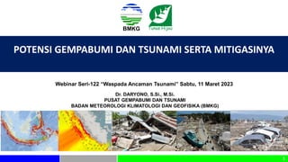 1
POTENSI GEMPABUMI DAN TSUNAMI SERTA MITIGASINYA
Dr. DARYONO, S.Si., M.Si.
PUSAT GEMPABUMI DAN TSUNAMI
BADAN METEOROLOGI KLIMATOLOGI DAN GEOFISIKA (BMKG)
Webinar Seri-122 “Waspada Ancaman Tsunami” Sabtu, 11 Maret 2023
 